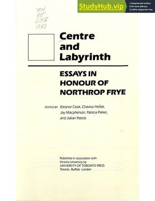 Centre
and
Labyrinth
ESSAYS IN
HONOUR OF
NORTHROP FRYE
EDITED BY Eleanor Cook, Chaviva Hosek,
Jay Macpherson, Patricia Parker,
and Julian Patrick
Published in association with
Victoria University by
UNIVERSITY OF TORONTO PRESS
Toronto Buffalo London
 