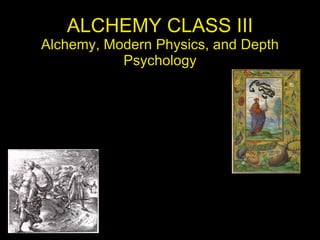 ALCHEMY CLASS III Alchemy, Modern Physics, and Depth Psychology 