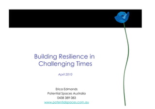 Building Resilience in
 Challenging Times
           April 2010



         Erica Edmands
    Potential Spaces Australia
          0438 389 083
   www.potentialspaces.com.au
 