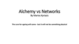Alchemy vs Networks 
By Marios Kyriazis 
The cure for ageing will come - but it will not be something physical 
 