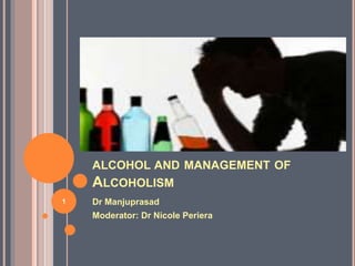 ALCOHOL AND MANAGEMENT OF
ALCOHOLISM
Dr Manjuprasad
Moderator: Dr Nicole Periera
1
 