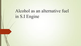 Alcohol as an alternative fuel
in S.I Engine
 