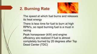 2. Burning Rate
 The speed at which fuel burns and releases
its heat energy
 There is less time for fuel to burn at high
RPM’s, so rapid burning fuel is a must in
racing
 Peak horsepower (kW) and engine
efficiency are realized if fuel is almost
completely burned by 20 degrees after Top
Dead Center (TDC)
800-597-9747 www.iqlearningsystems.com
 