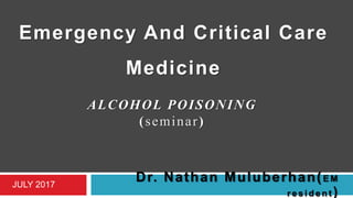 ALCOHOL POISONING
(seminar)
Dr. Nathan Muluberhan(E M
r e s i d e n t )
Emergency And Critical Care
Medicine
JULY 2017
 