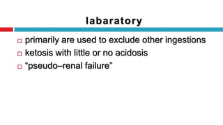  primarily are used to exclude other ingestions
 ketosis with little or no acidosis
 “pseudo–renal failure”
labaratory
 