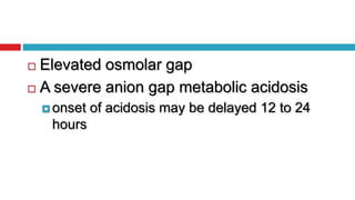  Elevated osmolar gap
 A severe anion gap metabolic acidosis
 onset of acidosis may be delayed 12 to 24
hours
 