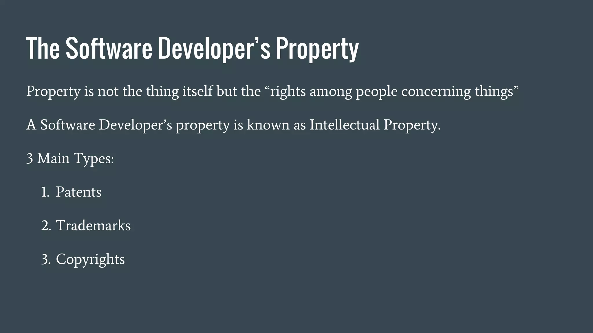 The Software Developer’s Property
Property is not the thing itself but the “rights among people concerning things”
A Software Developer’s property is known as Intellectual Property.
3 Main Types:
1. Patents
2. Trademarks
3. Copyrights
 