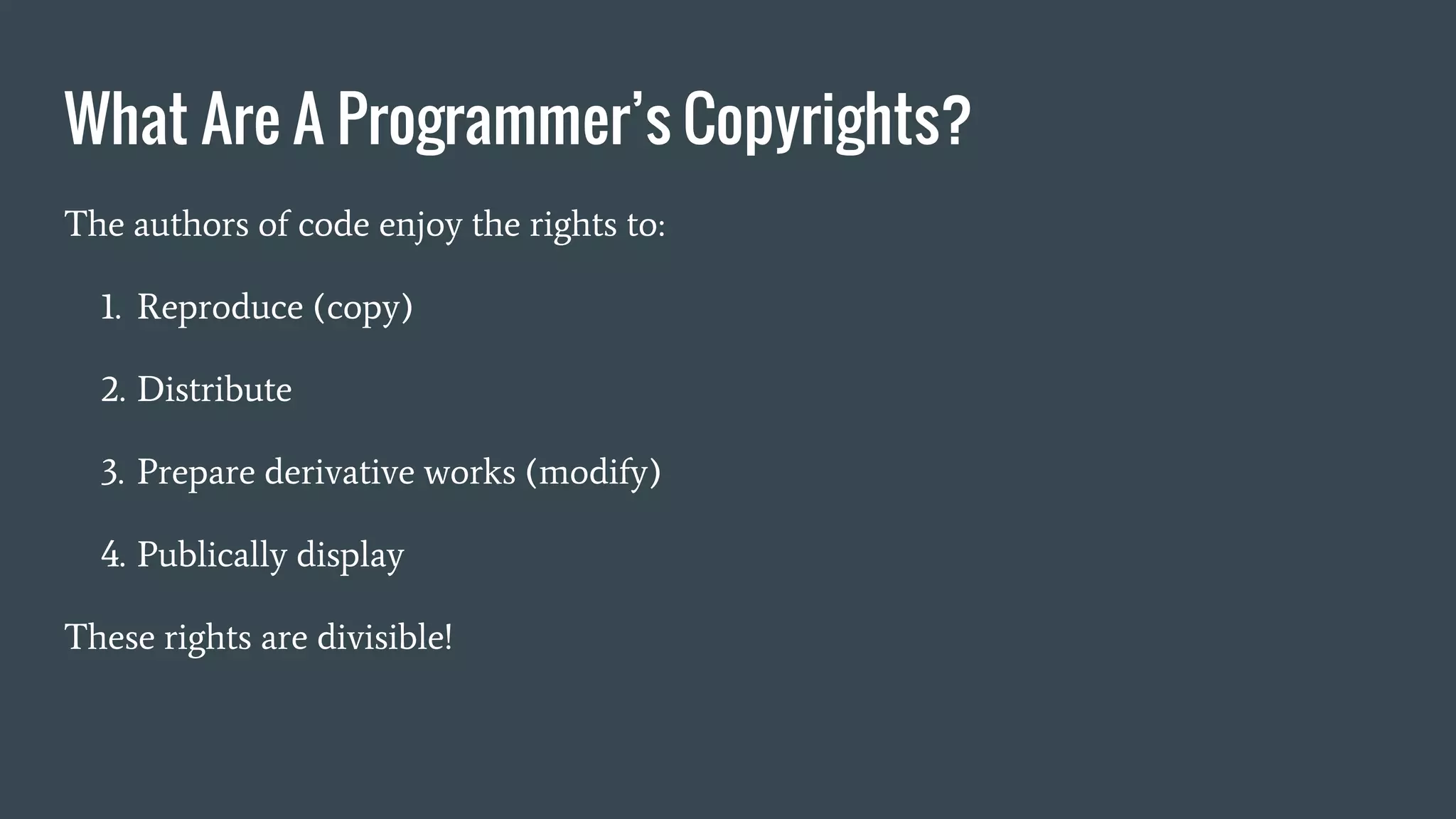 What Are A Programmer’s Copyrights?
The authors of code enjoy the rights to:
1. Reproduce (copy)
2. Distribute
3. Prepare derivative works (modify)
4. Publically display
These rights are divisible!
 
