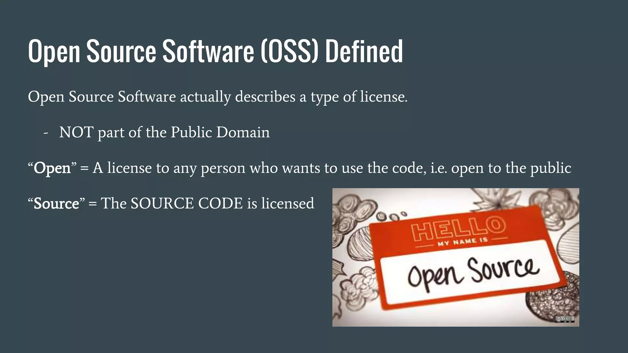 Open Source Software (OSS) Defined
Open Source Software actually describes a type of license.
- NOT part of the Public Domain
“Open” = A license to any person who wants to use the code, i.e. open to the public
“Source” = The SOURCE CODE is licensed
 
