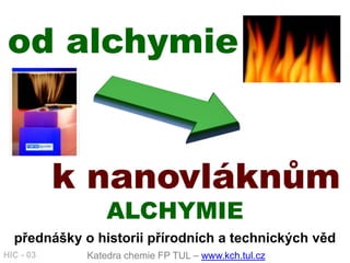 od alchymie


           k nanovláknům
                 ALCHYMIE
  přednášky o historii přírodních a technických věd
HIC - 03     Katedra chemie FP TUL – www.kch.tul.cz
 
