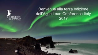 Benvenuti alla terza edizione
dell’Agile Lean Conference Italy
2017
 