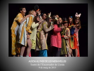 ALÍCIAAL PAÍSDE LESMERAVELLES
Teatre de l’Escorxador de Lleida
9 de maig de 2015
 