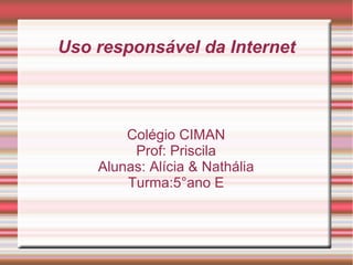 Uso responsável da Internet
Colégio CIMAN
Prof: Priscila
Alunas: Alícia & Nathália
Turma:5°ano E
 