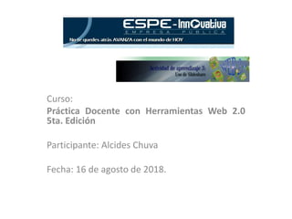 Curso:
Práctica Docente con Herramientas Web 2.0
5ta. Edición
Participante: Alcides Chuva
Fecha: 16 de agosto de 2018.
 