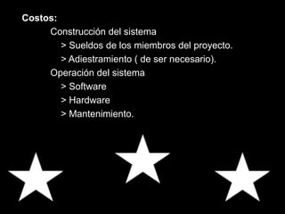 Costos:
Construcción del sistema
> Sueldos de los miembros del proyecto.
> Adiestramiento ( de ser necesario).
Operación del sistema
> Software
> Hardware
> Mantenimiento.
 