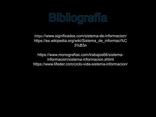 https://www.significados.com/sistema-de-informacion/
https://es.wikipedia.org/wiki/Sistema_de_informaci%C
3%B3n
https://www.monografias.com/trabajos66/sistema-
informacion/sistema-informacion.shtml
https://www.lifeder.com/ciclo-vida-sistema-informacion/
 
