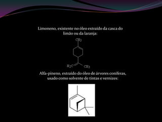 Limoneno, existente no óleo extraído da casca do
limão ou da laranja:
Alfa-pineno, extraído do óleo de árvores coníferas,
usado como solvente de tintas e vernizes:
 