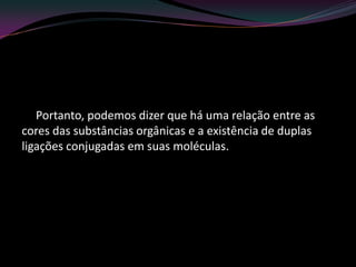 Portanto, podemos dizer que há uma relação entre as
cores das substâncias orgânicas e a existência de duplas
ligações conjugadas em suas moléculas.
 