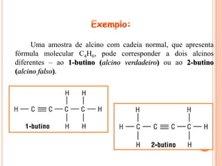 Uma amostra de alcino com cadeia normal, que apresenta
fórmula molecular C4H6, pode corresponder a dois alcinos
diferentes – ao 1-butino (alcino verdadeiro) ou ao 2-butino
(alcino falso).
 