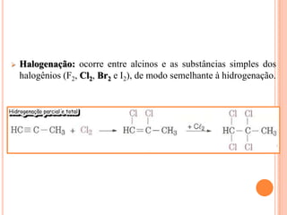   Halogenação: ocorre entre alcinos e as substâncias simples dos
    halogênios (F2, Cl2, Br2 e I2), de modo semelhante à hidrogenação.
 