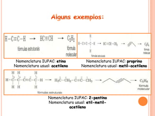 Nomenclatura IUPAC: etino           Nomenclatura IUPAC: proprino
Nomenclatura usual: acetileno      Nomenclatura usual: metil-acetileno




                  Nomenclatura IUPAC: 2-pentino
                  Nomenclatura usual: etil-metil-
                            acetileno
 
