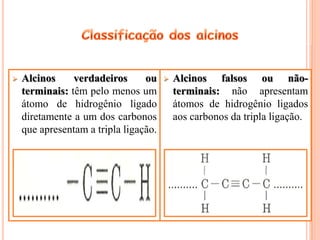    Alcinos     verdadeiros      ou       Alcinos falsos ou não-
    terminais: têm pelo menos um           terminais: não apresentam
    átomo de hidrogênio ligado             átomos de hidrogênio ligados
    diretamente a um dos carbonos          aos carbonos da tripla ligação.
    que apresentam a tripla ligação.
 