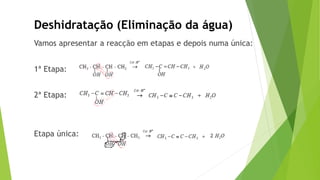 Deshidratação (Eliminação da água)
Vamos apresentar a reacção em etapas e depois numa única:
1ª Etapa:
2ª Etapa:
Etapa única:
 