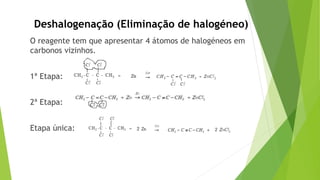 O reagente tem que apresentar 4 átomos de halogéneos em
carbonos vizinhos.
1ª Etapa:
2ª Etapa:
Etapa única:
Deshalogenação (Eliminação de halogéneo)
 