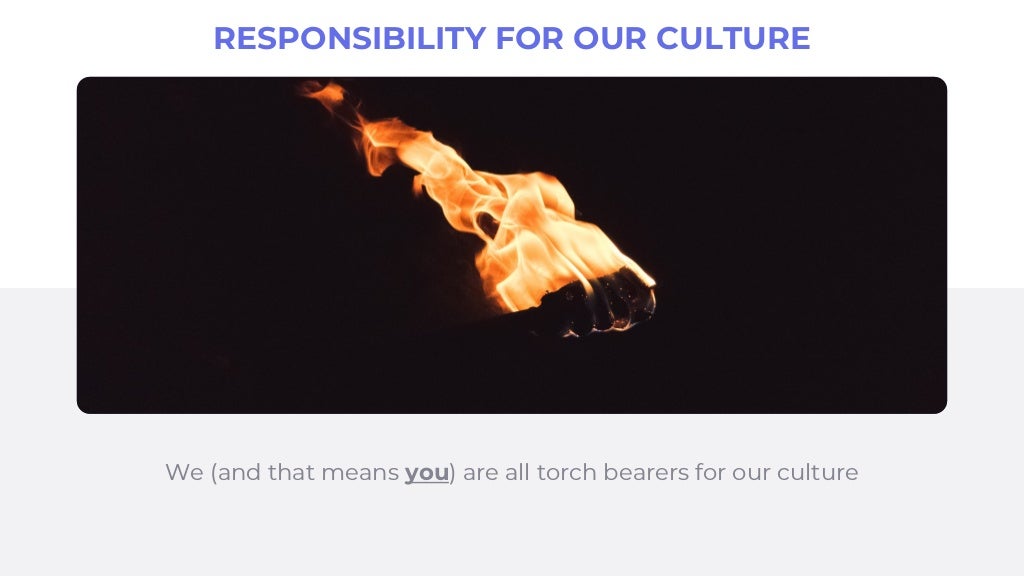 We (and that means you) are all torch bearers for our culture
RESPONSIBILITY FOR OUR CULTURE
 