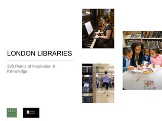 LONDON LIBRARIES
325 Points of Inspiration &
Knowledge
 