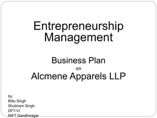 Entrepreneurship
Management
Business Plan
on
Alcmene Apparels LLP
by:
Bittu Singh
Shubham Singh
DFT-VI
NIFT Gandhinagar
 