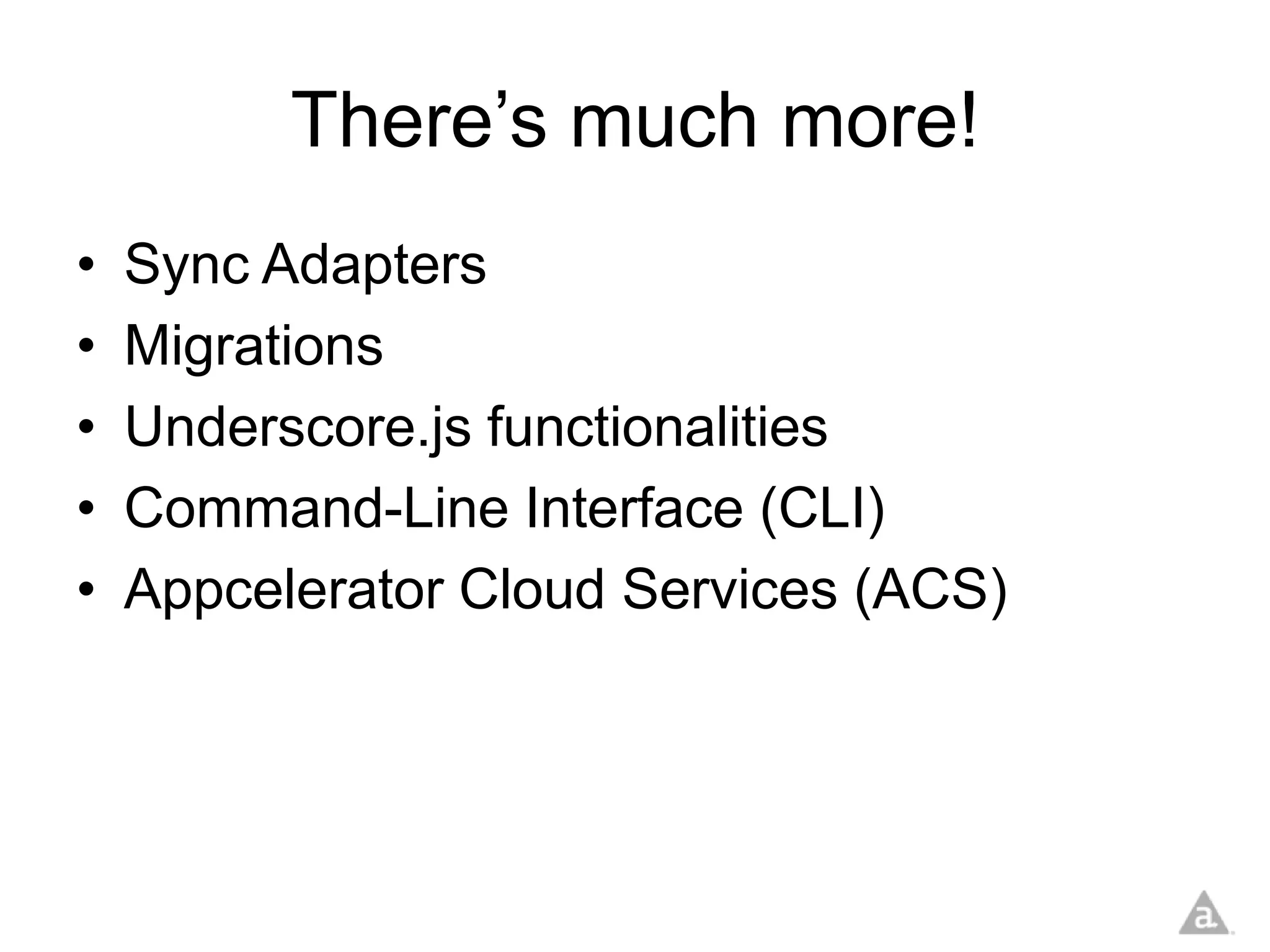 There’s much more!
•   Sync Adapters
•   Migrations
•   Underscore.js functionalities
•   Command-Line Interface (CLI)
•   Appcelerator Cloud Services (ACS)
 