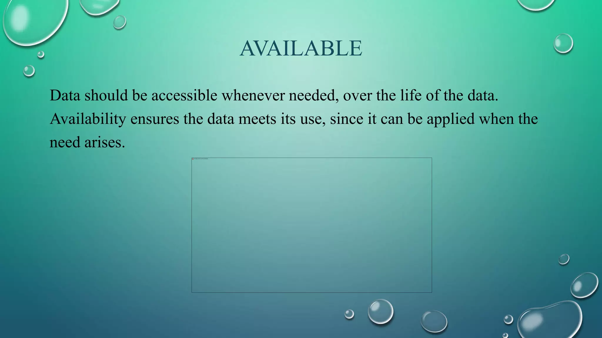 AVAILABLE
Data should be accessible whenever needed, over the life of the data.
Availability ensures the data meets its use, since it can be applied when the
need arises.
 