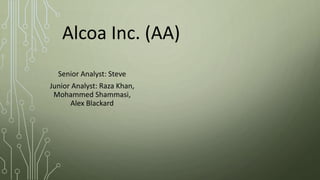 Alcoa Inc. (AA)
Senior Analyst: Steve
Junior Analyst: Raza Khan,
Mohammed Shammasi,
Alex Blackard
 