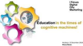 Educationin the times of
cognitive machines!
Alcobaça, 15 December 2018
Marco Neves
 