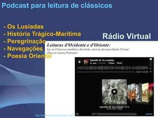- Os Lusíadas
- História Trágico-Marítima
- Peregrinação
- Navegações
- Poesia Oriental
Podcast para leitura de clássicos
http://tabletesca.podomatic.com/
Rádio Virtual
 