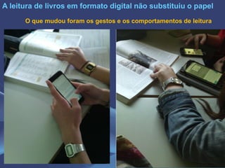 A leitura de livros em formato digital não substituiu o papel
O que mudou foram os gestos e os comportamentos de leitura
 