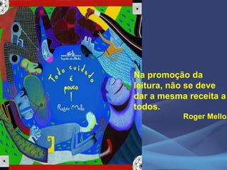 Na promoção da
leitura, não se deve
dar a mesma receita a
todos.
Roger Mello
 