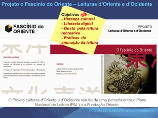 Projeto o Fascínio do Oriente – Leituras d’Oriente e d’Ocidente
http://fasciniooriente.wix.com/leituras
- Herança cultural
- Literacia digital
- Gosto pela leitura
recreativa
- Práticas de
animação da leitura
Objetivos
 