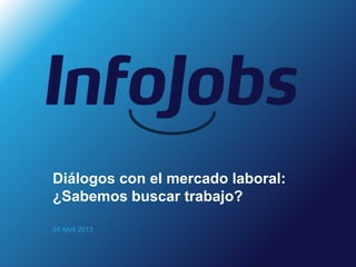24 Abril 2013
Diálogos con el mercado laboral:
¿Sabemos buscar trabajo?
 