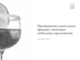 Продвижение алкогольных
брендов с помощью
мобильных приложений
Сентябрь, 2012
 