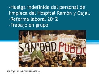 -Huelga indefinida del personal de
limpieza del Hospital Ramón y Cajal.
-Reforma laboral 2012
-Trabajo en grupo

EZEQUIEL ALCOCER ÁVILA

 