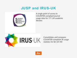 JUSP and IRUS-UK
A single point of access to
COUNTER-compliant journal
usage data for 171 UK academic
libraries
Consolidat...
