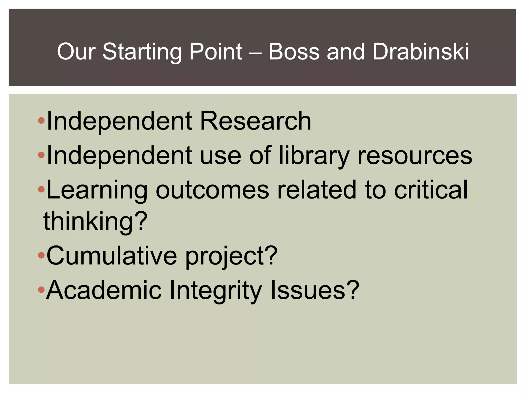 •Independent Research
•Independent use of library resources
•Learning outcomes related to critical
thinking?
•Cumulative project?
•Academic Integrity Issues?
Our Starting Point – Boss and Drabinski
 