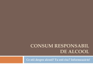 CONSUM RESPONSABIL
            DE ALCOOL
Ce stii despre alcool? Tu esti risc? Informează-te!
 