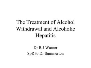 The Treatment of Alcohol Withdrawal and Alcoholic Hepatitis Dr R J Warner SpR to Dr Summerton 