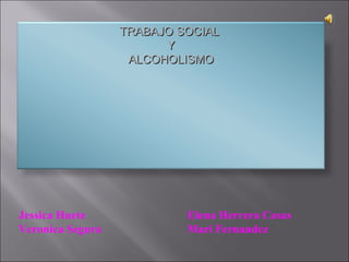 Jessica Huete  Elena Herrera Casas Veronica Segura   Mari Fernandez TRABAJO SOCIAL  Y  ALCOHOLISMO 