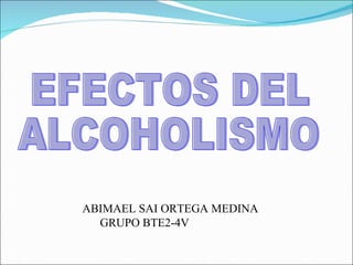 EFECTOS DEL ALCOHOLISMO ABIMAEL SAI ORTEGA MEDINA  GRUPO BTE2-4V  