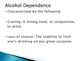 Alcohol Dependence Characterized by the following: Craving: A strong need, or compulsion, to drink.  Loss of control: The inability to limit one’s drinking on any given occasion. 