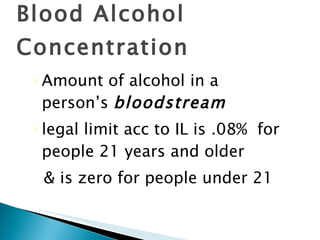 Blood Alcohol Concentration Amount of alcohol in a person’s  bloodstream legal limit acc to IL is .08%  for people 21 years and older  & is zero for people under 21 